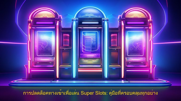 การปลดล็อคทางเข้าเพื่อเล่น Super Slots: คู่มือที่ครอบคลุมทุกอย่าง